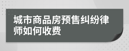 城市商品房预售纠纷律师如何收费