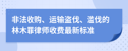 非法收购、运输盗伐、滥伐的林木罪律师收费最新标准