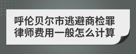 呼伦贝尔市逃避商检罪律师费用一般怎么计算