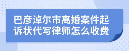 巴彦淖尔市离婚案件起诉状代写律师怎么收费
