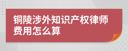 铜陵涉外知识产权律师费用怎么算