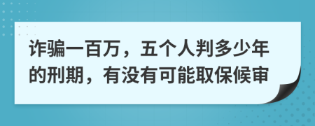 诈骗一百万，五个人判多少年的刑期，有没有可能取保候审