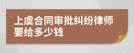 上虞合同审批纠纷律师要给多少钱