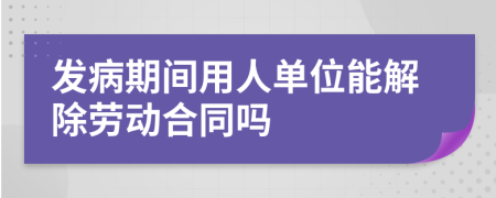 发病期间用人单位能解除劳动合同吗