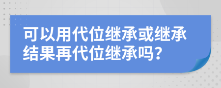 可以用代位继承或继承结果再代位继承吗？