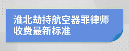 淮北劫持航空器罪律师收费最新标准