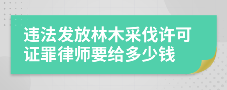 违法发放林木采伐许可证罪律师要给多少钱