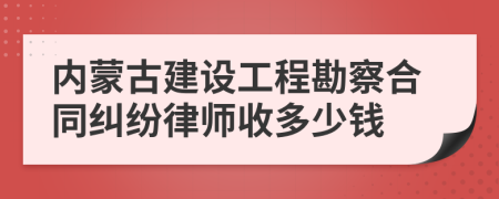 内蒙古建设工程勘察合同纠纷律师收多少钱