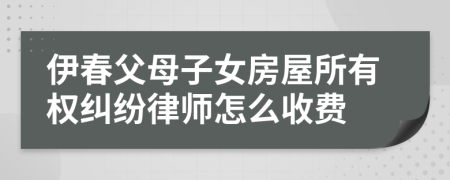 伊春父母子女房屋所有权纠纷律师怎么收费