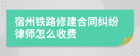 宿州铁路修建合同纠纷律师怎么收费