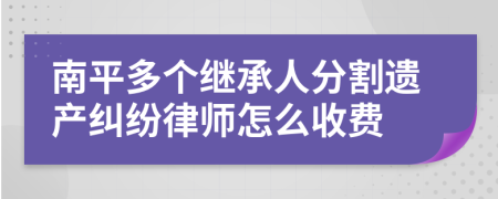 南平多个继承人分割遗产纠纷律师怎么收费