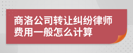 商洛公司转让纠纷律师费用一般怎么计算