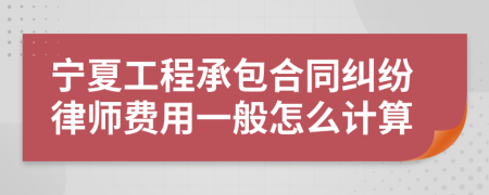 宁夏工程承包合同纠纷律师费用一般怎么计算
