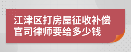 江津区打房屋征收补偿官司律师要给多少钱