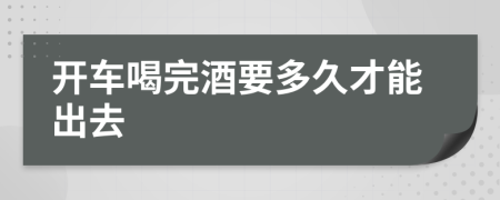 开车喝完酒要多久才能出去