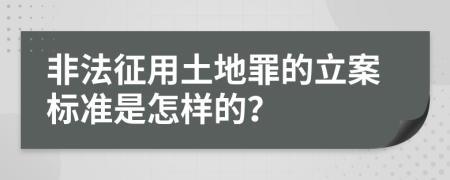 非法征用土地罪的立案标准是怎样的？