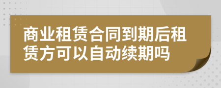 商业租赁合同到期后租赁方可以自动续期吗