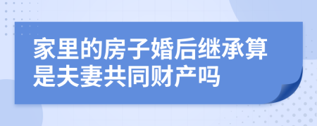 家里的房子婚后继承算是夫妻共同财产吗