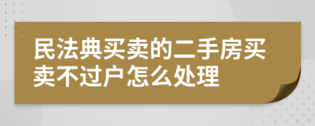 民法典买卖的二手房买卖不过户怎么处理