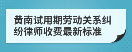 黄南试用期劳动关系纠纷律师收费最新标准