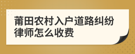 莆田农村入户道路纠纷律师怎么收费