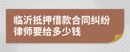 临沂抵押借款合同纠纷律师要给多少钱