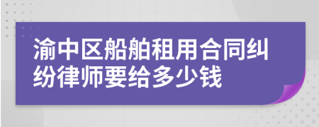 渝中区船舶租用合同纠纷律师要给多少钱