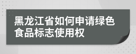 黑龙江省如何申请绿色食品标志使用权