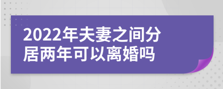 2022年夫妻之间分居两年可以离婚吗