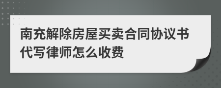 南充解除房屋买卖合同协议书代写律师怎么收费