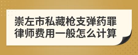 崇左市私藏枪支弹药罪律师费用一般怎么计算