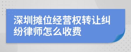 深圳摊位经营权转让纠纷律师怎么收费