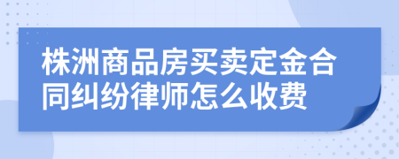 株洲商品房买卖定金合同纠纷律师怎么收费