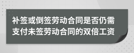 补签或倒签劳动合同是否仍需支付未签劳动合同的双倍工资