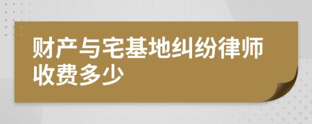 财产与宅基地纠纷律师收费多少