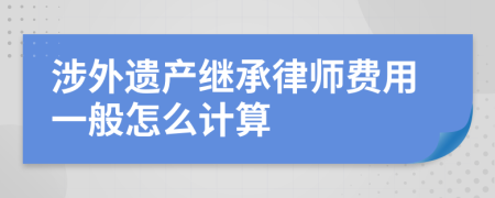 涉外遗产继承律师费用一般怎么计算