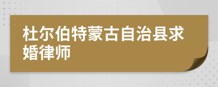 杜尔伯特蒙古自治县求婚律师