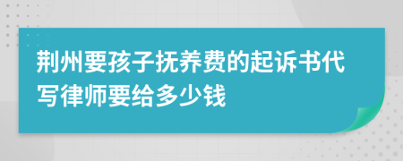 荆州要孩子抚养费的起诉书代写律师要给多少钱