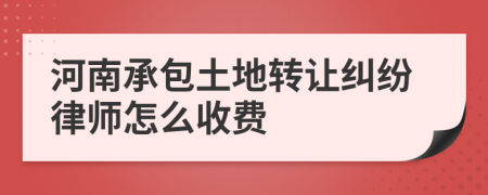 河南承包土地转让纠纷律师怎么收费