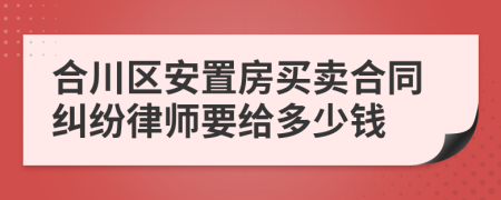 合川区安置房买卖合同纠纷律师要给多少钱