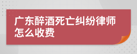 广东醉酒死亡纠纷律师怎么收费