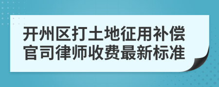 开州区打土地征用补偿官司律师收费最新标准