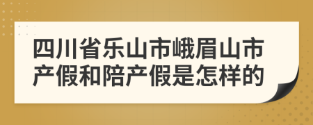 四川省乐山市峨眉山市产假和陪产假是怎样的