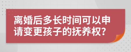 离婚后多长时间可以申请变更孩子的抚养权？