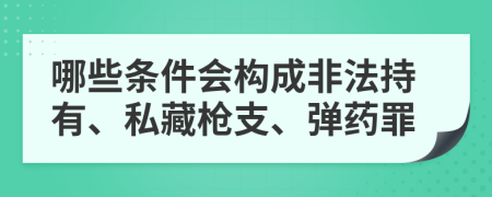 哪些条件会构成非法持有、私藏枪支、弹药罪
