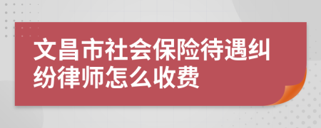 文昌市社会保险待遇纠纷律师怎么收费