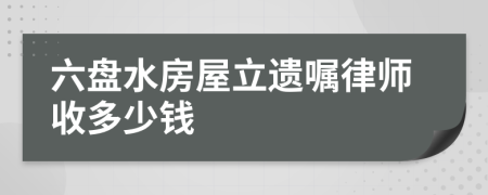 六盘水房屋立遗嘱律师收多少钱