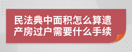 民法典中面积怎么算遗产房过户需要什么手续