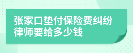 张家口垫付保险费纠纷律师要给多少钱