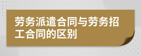 劳务派遣合同与劳务招工合同的区别